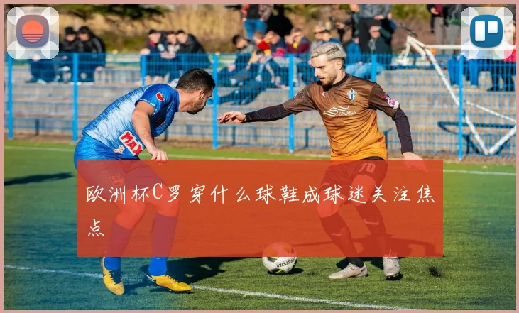 欧洲杯C罗穿什么球鞋成球迷关注焦点