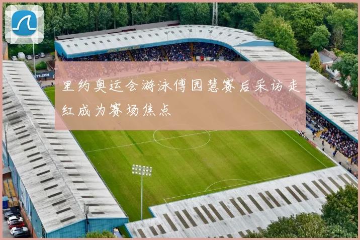 里约奥运会游泳傅园慧赛后采访走红成为赛场焦点