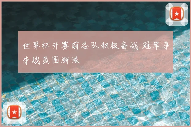 世界杯开赛前各队积极备战 冠军争夺战氛围渐浓