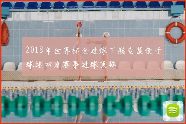 2018年世界杯全进球下载合集便于球迷回看赛事进球集锦