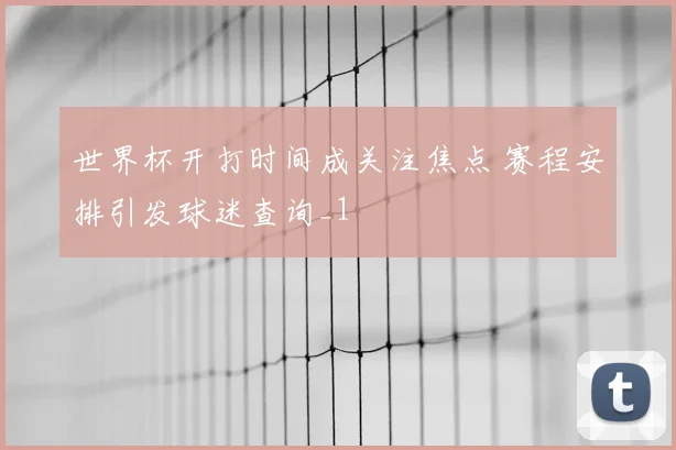 世界杯开打时间成关注焦点 赛程安排引发球迷查询_1