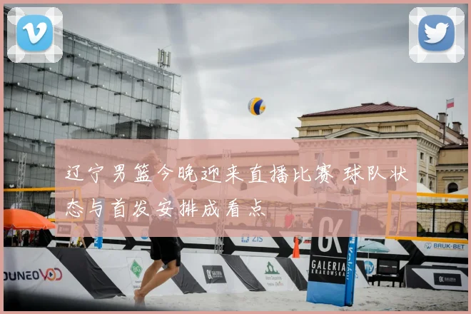 辽宁男篮今晚迎来直播比赛 球队状态与首发安排成看点