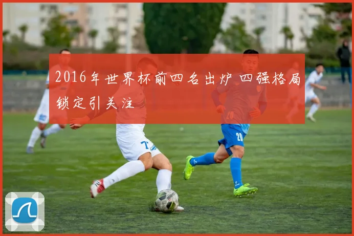 2016年世界杯前四名出炉 四强格局锁定引关注