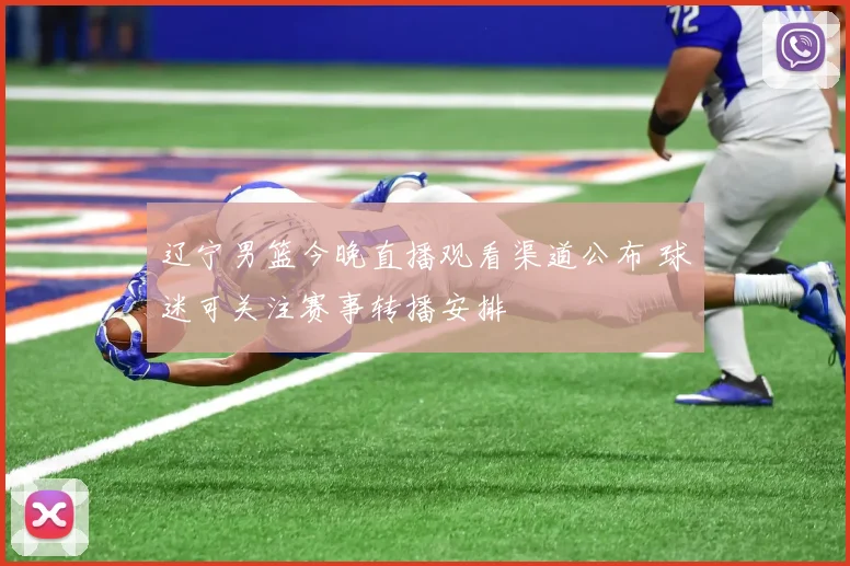 辽宁男篮今晚直播观看渠道公布 球迷可关注赛事转播安排