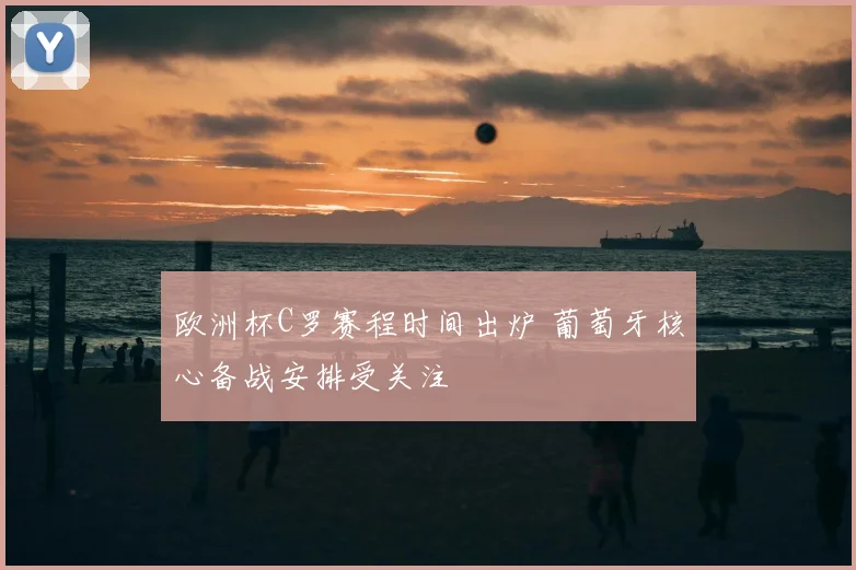 欧洲杯C罗赛程时间出炉 葡萄牙核心备战安排受关注