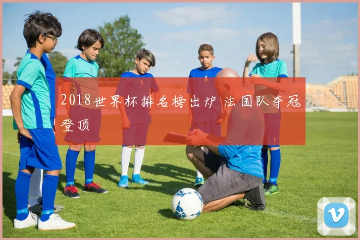 2018世界杯排名榜出炉 法国队夺冠登顶