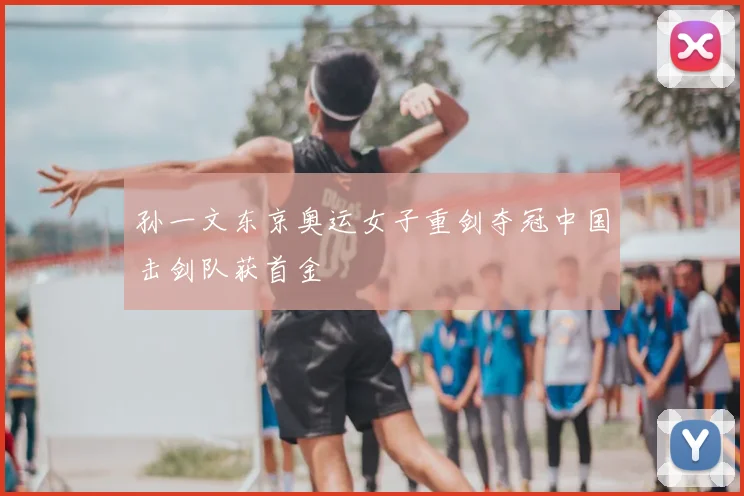 孙一文东京奥运女子重剑夺冠中国击剑队获首金