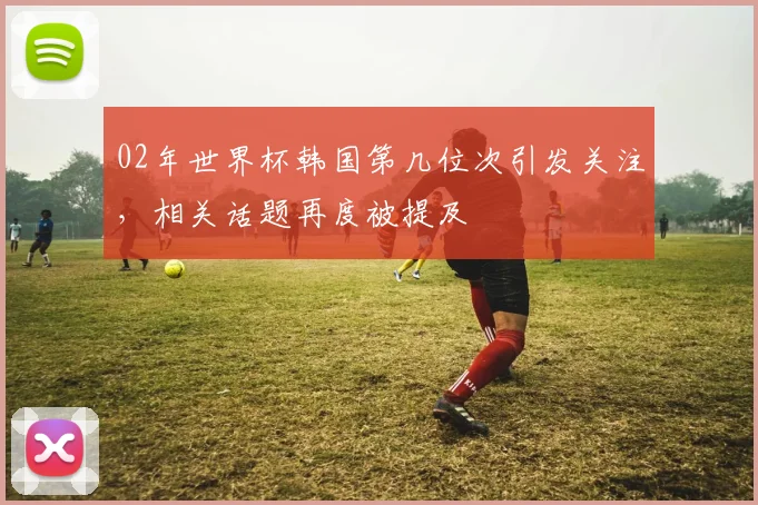 02年世界杯韩国第几位次引发关注，相关话题再度被提及