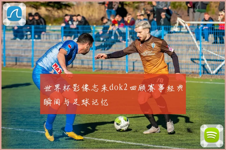世界杯影像志来dok2回顾赛事经典瞬间与足球记忆