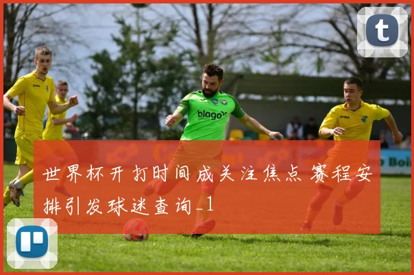 世界杯开打时间成关注焦点 赛程安排引发球迷查询_1