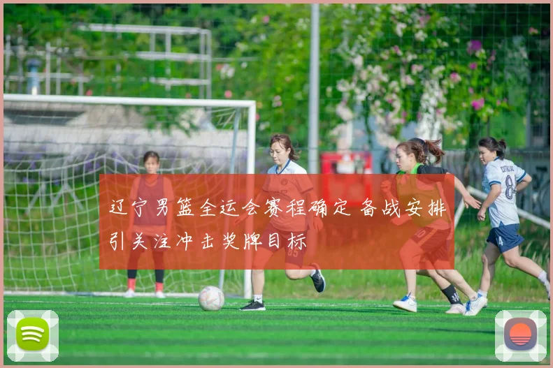 辽宁男篮全运会赛程确定 备战安排引关注冲击奖牌目标