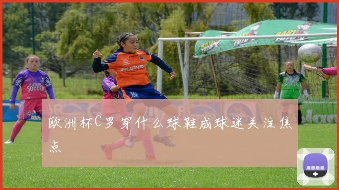 欧洲杯C罗穿什么球鞋成球迷关注焦点