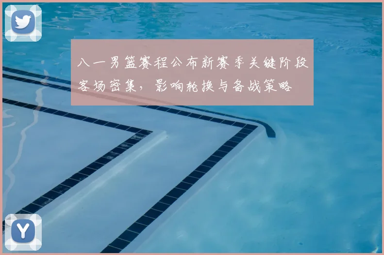八一男篮赛程公布新赛季关键阶段客场密集,影响轮换与备战策略