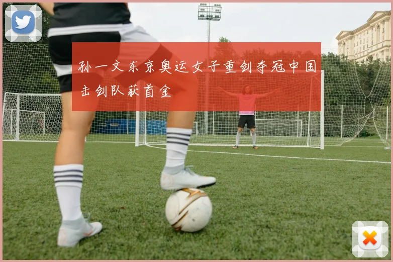 孙一文东京奥运女子重剑夺冠中国击剑队获首金