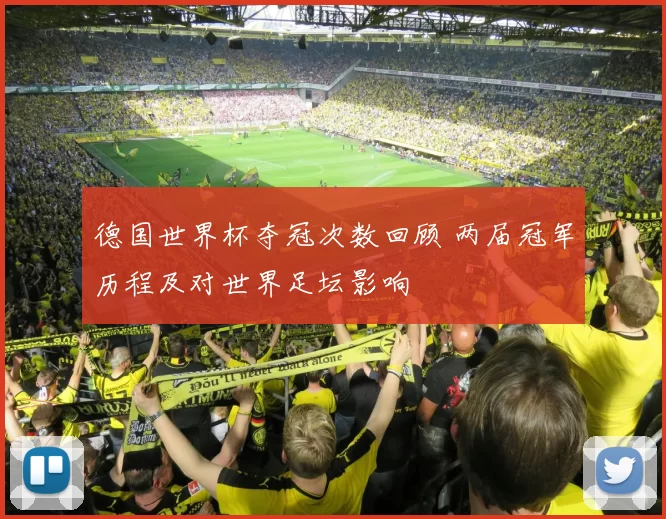 德国世界杯夺冠次数回顾 两届冠军历程及对世界足坛影响