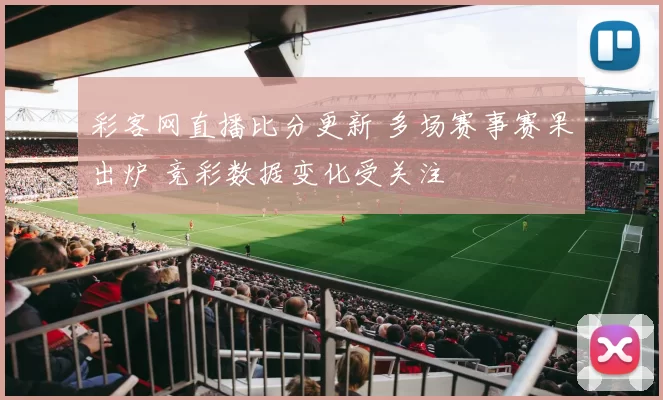 彩客网直播比分更新 多场赛事赛果出炉 竞彩数据变化受关注