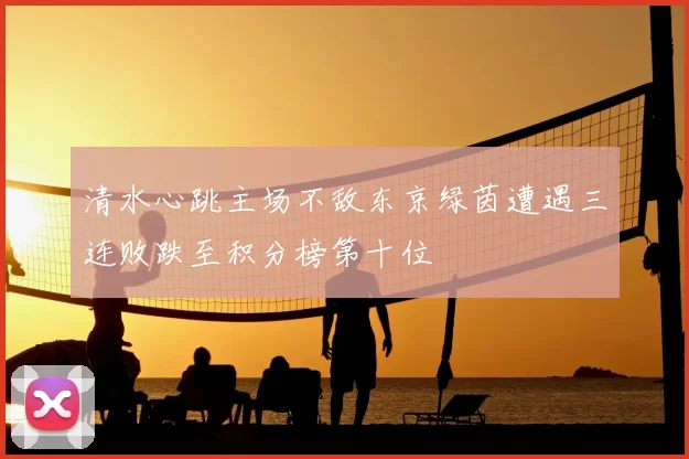 清水心跳主场不敌东京绿茵遭遇三连败跌至积分榜第十位