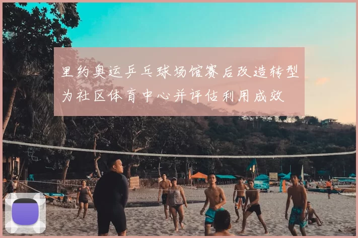 里约奥运乒乓球场馆赛后改造转型为社区体育中心并评估利用成效