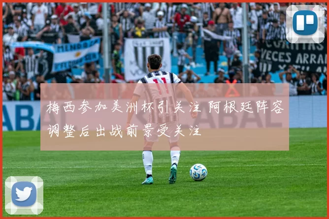 梅西参加美洲杯引关注 阿根廷阵容调整后出战前景受关注