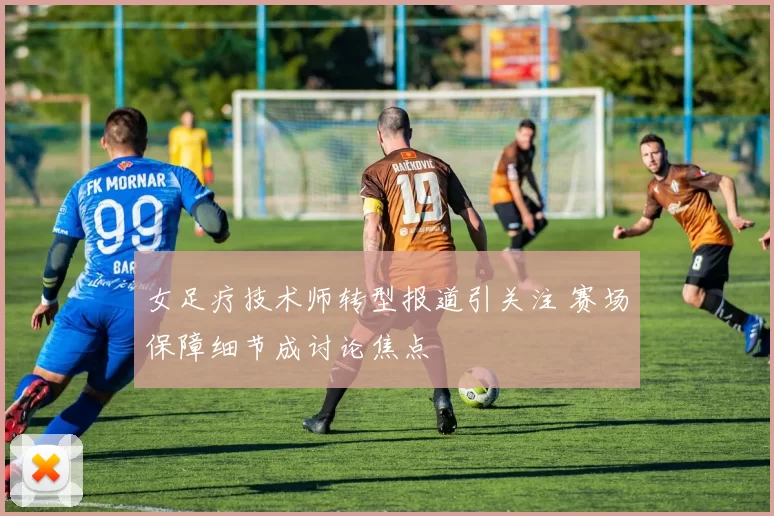 女足疗技术师转型报道引关注 赛场保障细节成讨论焦点