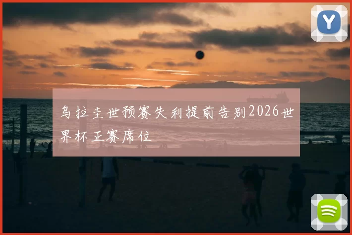 乌拉圭世预赛失利提前告别2026世界杯正赛席位