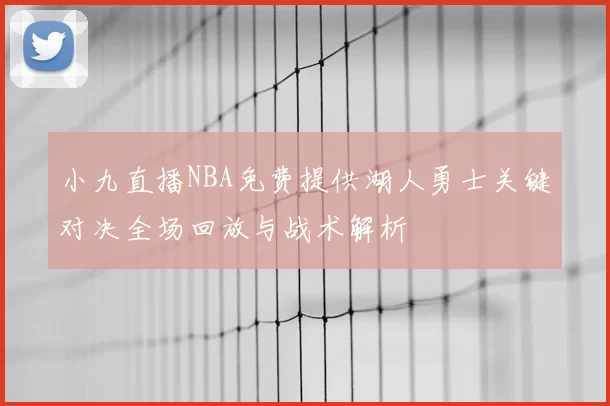 小九直播NBA免费提供湖人勇士关键对决全场回放与战术解析