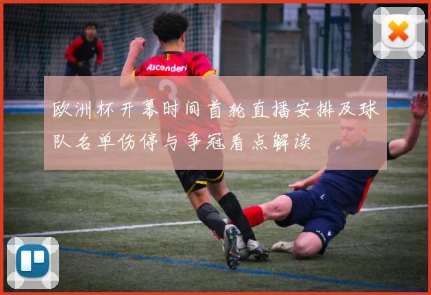 欧洲杯开幕时间首轮直播安排及球队名单伤停与争冠看点解读