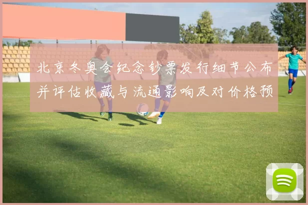 北京冬奥会纪念钞票发行细节公布并评估收藏与流通影响及对价格预期