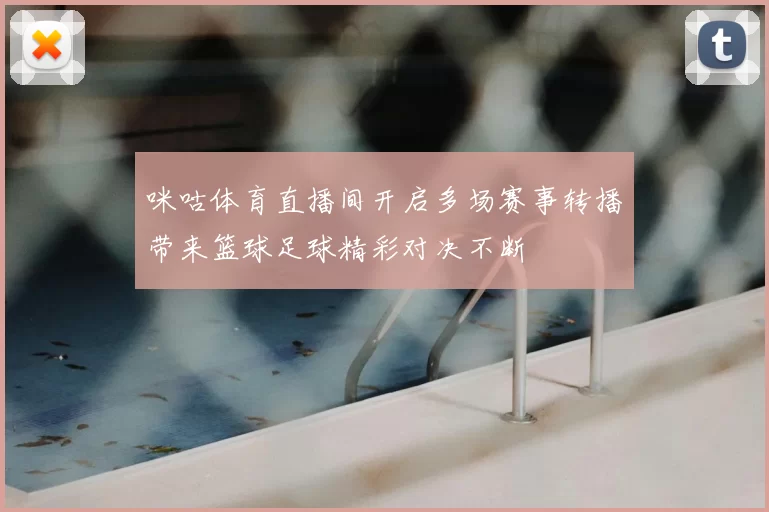 咪咕体育直播间开启多场赛事转播带来篮球足球精彩对决不断