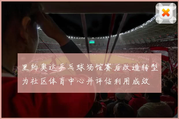 里约奥运乒乓球场馆赛后改造转型为社区体育中心并评估利用成效