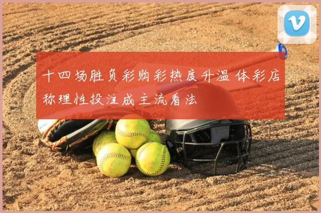 十四场胜负彩购彩热度升温 体彩店称理性投注成主流看法