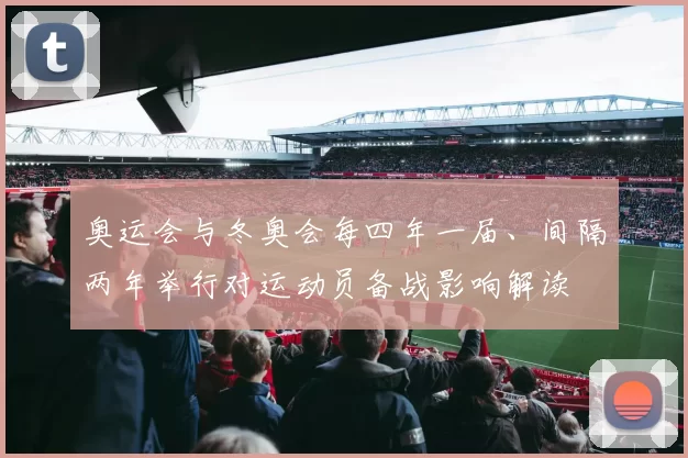 奥运会与冬奥会每四年一届、间隔两年举行对运动员备战影响解读