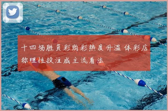 十四场胜负彩购彩热度升温 体彩店称理性投注成主流看法