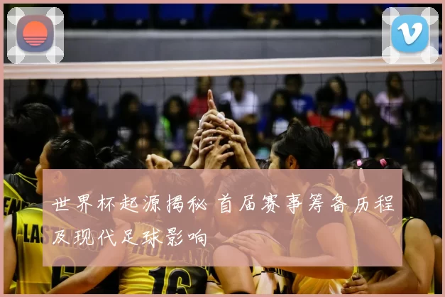 世界杯起源揭秘 首届赛事筹备历程及现代足球影响
