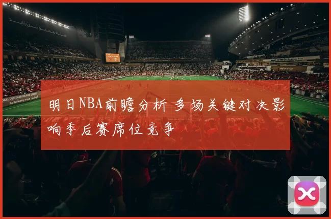 明日NBA前瞻分析 多场关键对决影响季后赛席位竞争