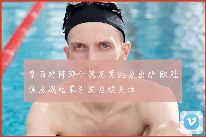皇马对阵拜仁慕尼黑比分出炉 欧冠焦点战结果引发后续关注