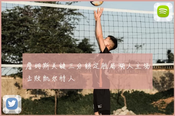 詹姆斯关键三分锁定胜局湖人主场击败凯尔特人