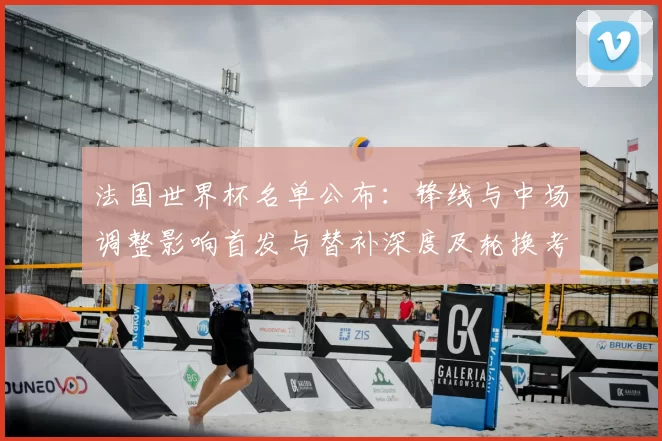 法国世界杯名单公布：锋线与中场调整影响首发与替补深度及轮换考量