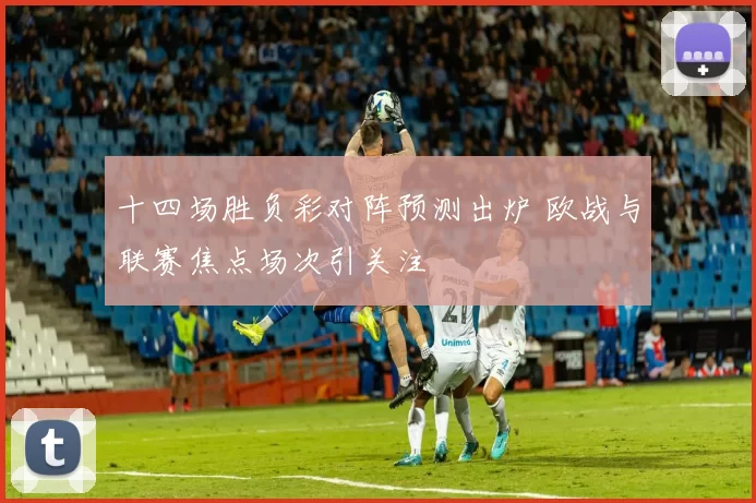 十四场胜负彩对阵预测出炉 欧战与联赛焦点场次引关注