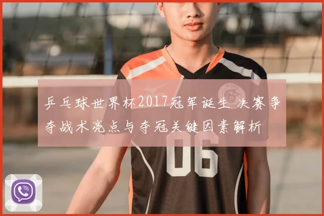 乒乓球世界杯2017冠军诞生 决赛争夺战术亮点与夺冠关键因素解析