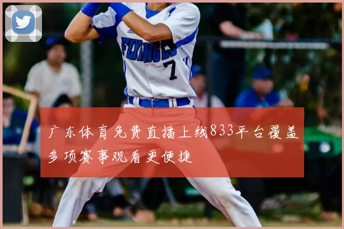 广东体育免费直播上线833平台覆盖多项赛事观看更便捷