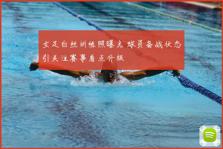 女足白丝训练照曝光 球员备战状态引关注赛事看点升级