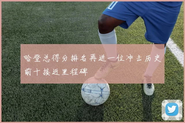 哈登总得分排名再进一位冲击历史前十接近里程碑