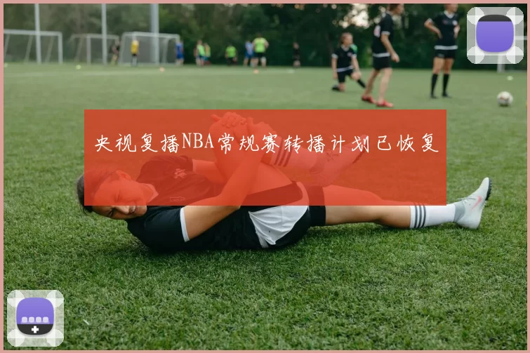 央视复播NBA常规赛转播计划已恢复