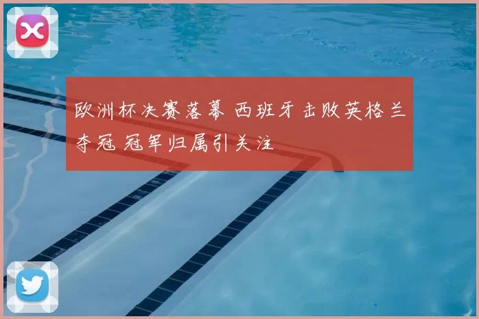 欧洲杯决赛落幕 西班牙击败英格兰夺冠 冠军归属引关注