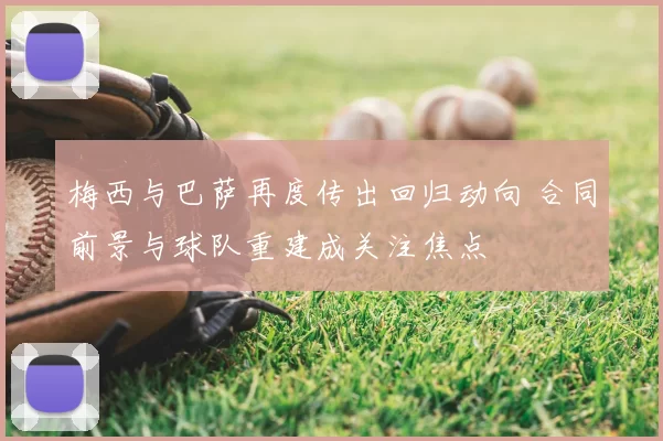 梅西与巴萨再度传出回归动向 合同前景与球队重建成关注焦点