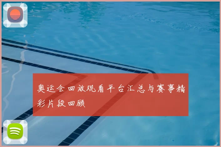 奥运会回放观看平台汇总与赛事精彩片段回顾