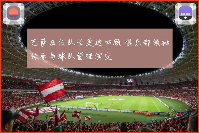 巴萨历任队长更迭回顾 俱乐部领袖传承与球队管理演变