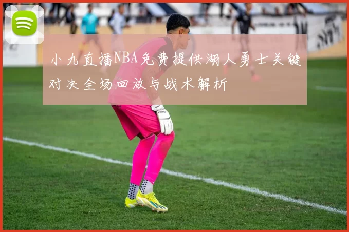 小九直播NBA免费提供湖人勇士关键对决全场回放与战术解析