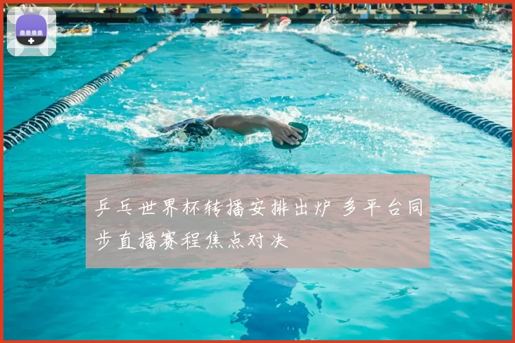 乒乓世界杯转播安排出炉 多平台同步直播赛程焦点对决